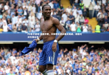 PG电子游戏-逐鹿中原，大阪樱花激战重庆斯威，绿茵对决引爆全场