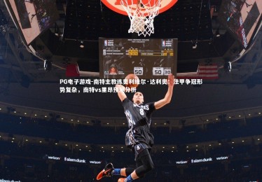 PG电子游戏-南特主教练奥利维尔·达利奥：法甲争冠形势复杂，南特vs里昂预测分析