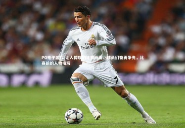 PG电子游戏-让人惊叹的比赛画面，球员们奋勇争先，比赛前的人物描写