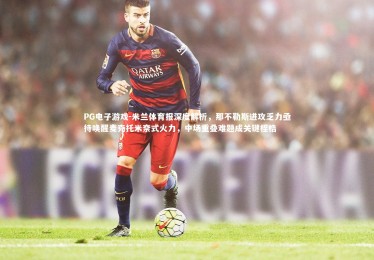 PG电子游戏-米兰体育报深度解析，那不勒斯进攻乏力亟待唤醒麦克托米奈式火力，中场重叠难题成关键桎梏