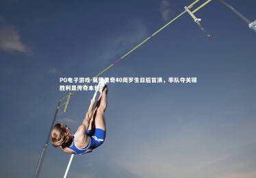 PG电子游戏-莫德里奇40周岁生日后首演，率队夺关键胜利显传奇本色