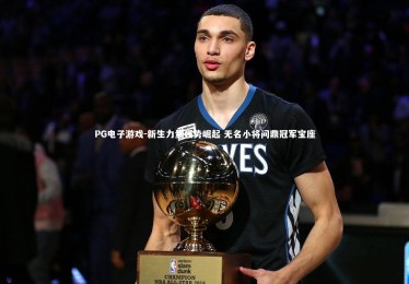 PG电子游戏-新生力量强势崛起 无名小将问鼎冠军宝座