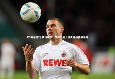 PG电子游戏-梦幻对决！巅峰之战上演史诗级胜利争夺