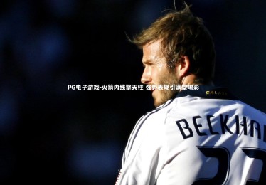 PG电子游戏-火箭内线擎天柱 强势表现引满堂喝彩