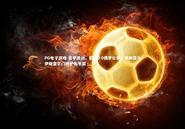 PG电子游戏-意甲激战，都灵0-0佛罗伦萨，德赫亚与伊斯雷尔门神护佑平局