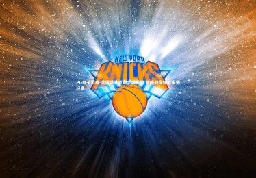 PG电子游戏-足球盛宴点燃全城激情 巅峰战役铸就永恒经典