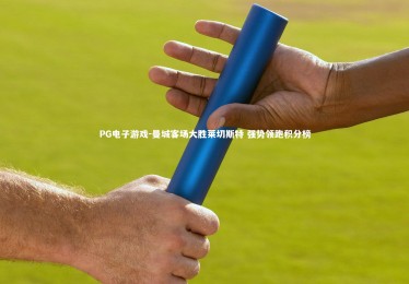 PG电子游戏-曼城客场大胜莱切斯特 强势领跑积分榜