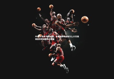 PG电子游戏-镜报披露，前曼城前锋因拖欠3.15万英镑抚养费或第四次被捕