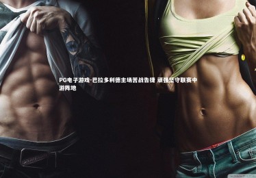 PG电子游戏-巴拉多利德主场苦战告捷 顽强坚守联赛中游阵地