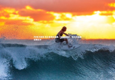 PG电子游戏-热火客场负雄鹿，三连胜告终，热火对雄鹿近期比分