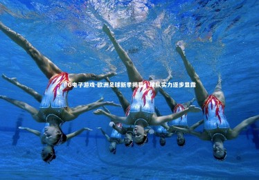 PG电子游戏-欧洲足球新季揭幕，球队实力逐步显露