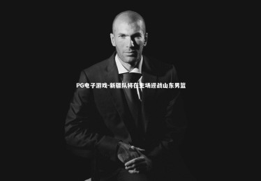 PG电子游戏-新疆队将在主场迎战山东男篮