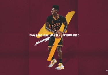 PG电子游戏-猛龙vs凯尔特人，谁能笑到最后？